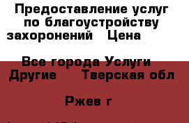 Предоставление услуг по благоустройству захоронений › Цена ­ 100 - Все города Услуги » Другие   . Тверская обл.,Ржев г.